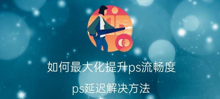 如何最大化提升ps流畅度 ps延迟解决方法？